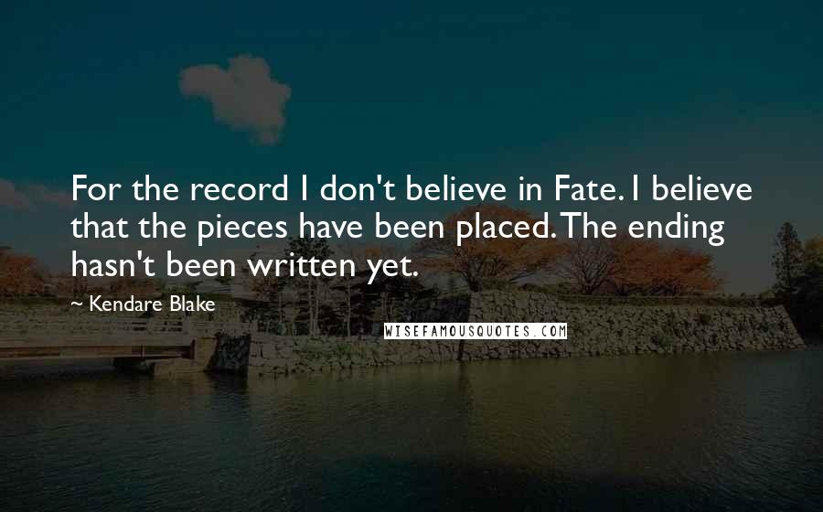 Kendare Blake Quotes: For the record I don't believe in Fate. I believe that the pieces have been placed. The ending hasn't been written yet.