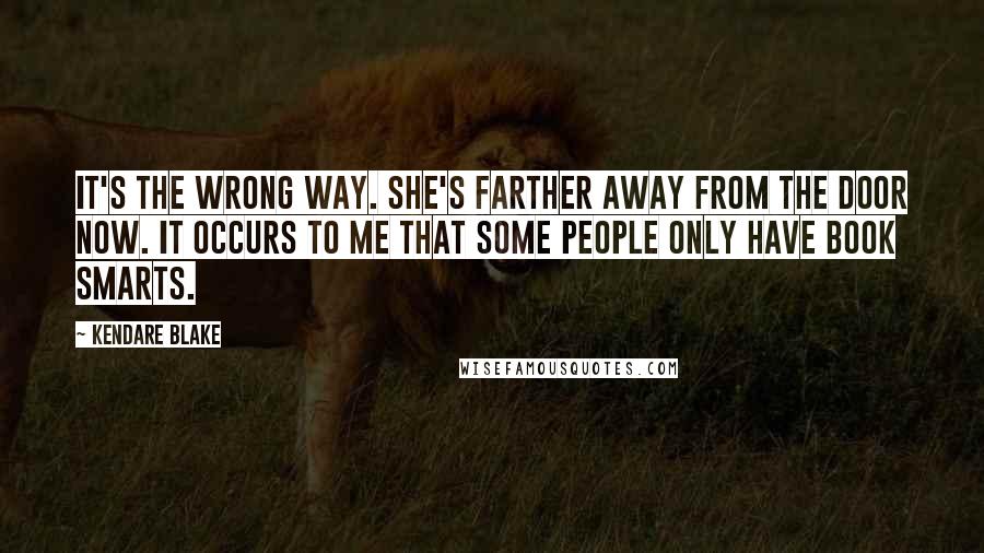 Kendare Blake Quotes: It's the wrong way. She's farther away from the door now. It occurs to me that some people only have book smarts.