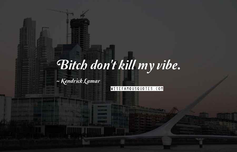 Kendrick Lamar Quotes: Bitch don't kill my vibe.