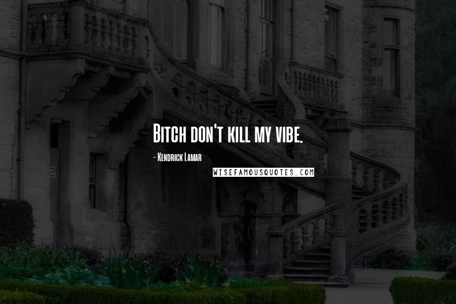 Kendrick Lamar Quotes: Bitch don't kill my vibe.