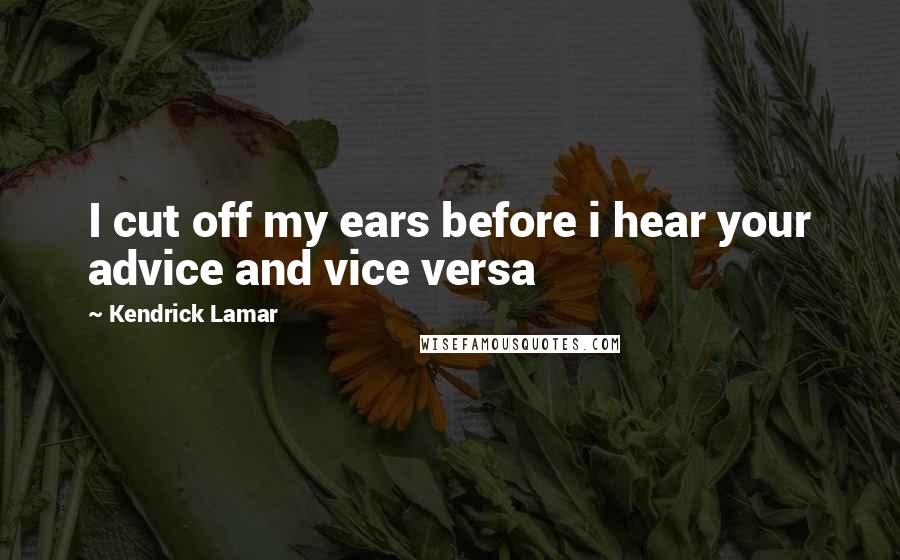 Kendrick Lamar Quotes: I cut off my ears before i hear your advice and vice versa