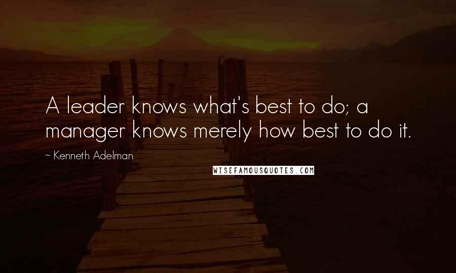 Kenneth Adelman Quotes: A leader knows what's best to do; a manager knows merely how best to do it.