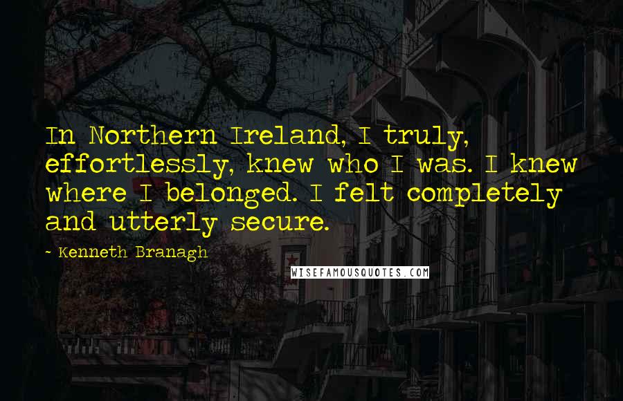 Kenneth Branagh Quotes: In Northern Ireland, I truly, effortlessly, knew who I was. I knew where I belonged. I felt completely and utterly secure.