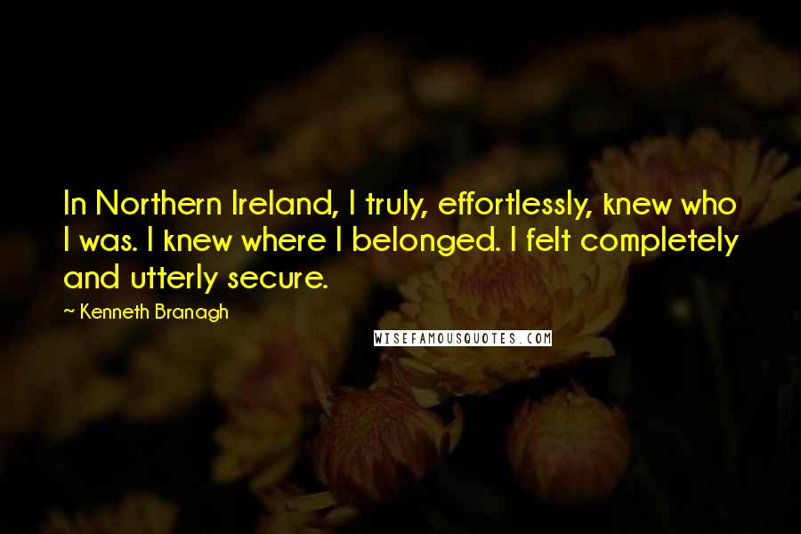 Kenneth Branagh Quotes: In Northern Ireland, I truly, effortlessly, knew who I was. I knew where I belonged. I felt completely and utterly secure.