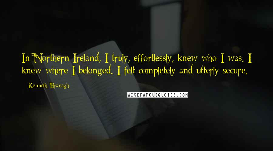 Kenneth Branagh Quotes: In Northern Ireland, I truly, effortlessly, knew who I was. I knew where I belonged. I felt completely and utterly secure.