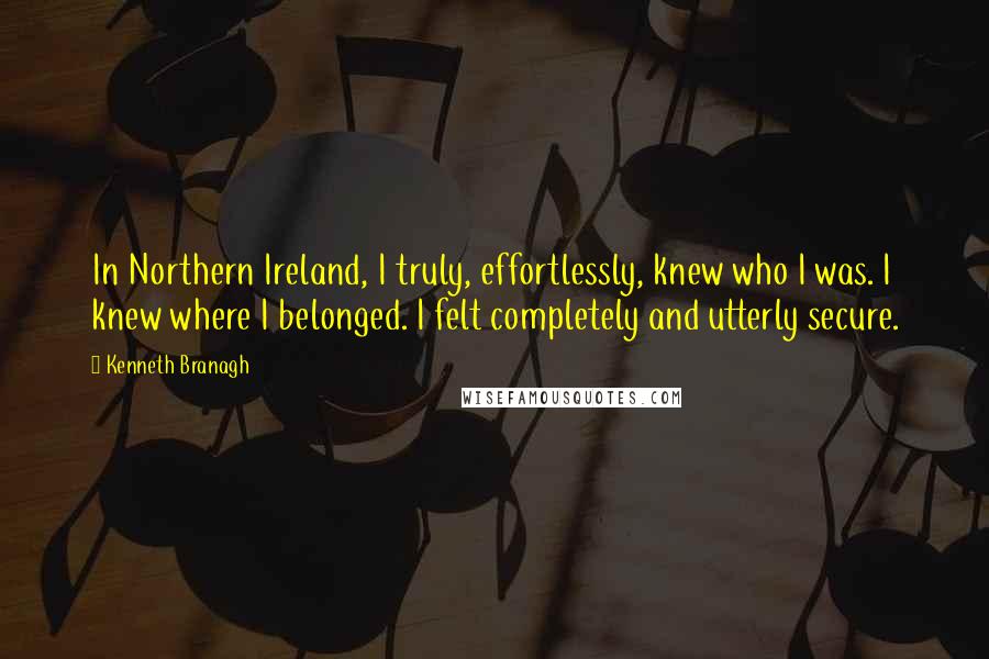 Kenneth Branagh Quotes: In Northern Ireland, I truly, effortlessly, knew who I was. I knew where I belonged. I felt completely and utterly secure.