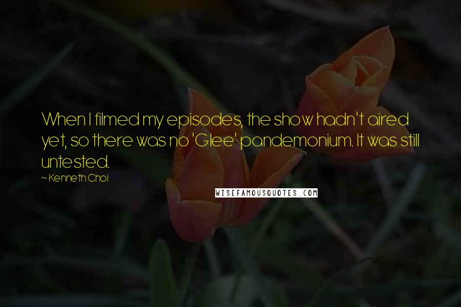 Kenneth Choi Quotes: When I filmed my episodes, the show hadn't aired yet, so there was no 'Glee' pandemonium. It was still untested.