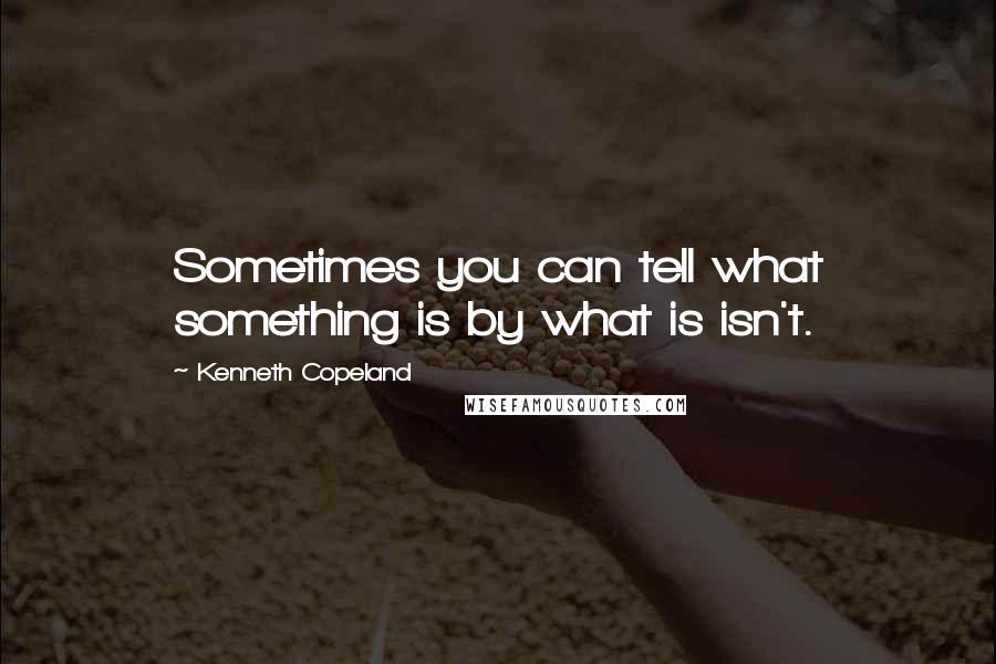 Kenneth Copeland Quotes: Sometimes you can tell what something is by what is isn't.