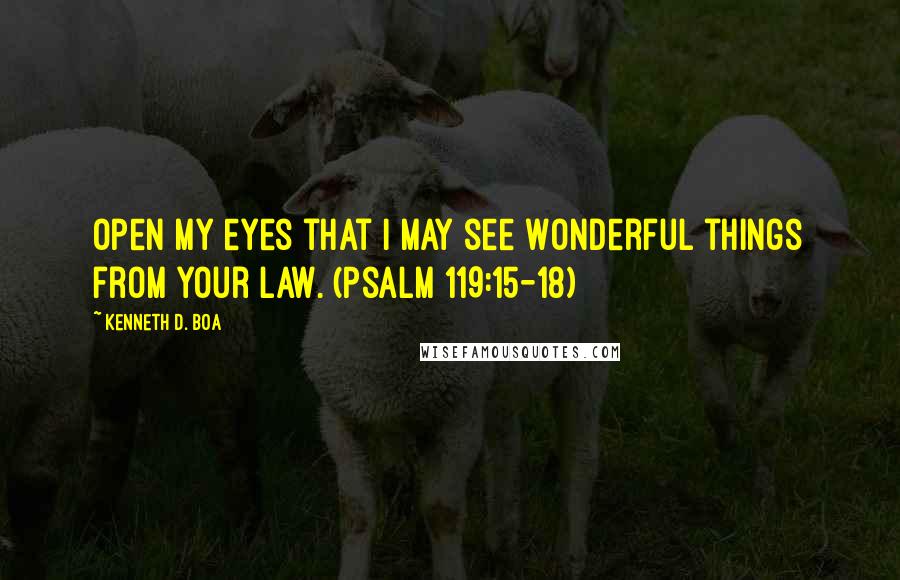 Kenneth D. Boa Quotes: Open my eyes that I may see Wonderful things from Your law. (Psalm 119:15-18)