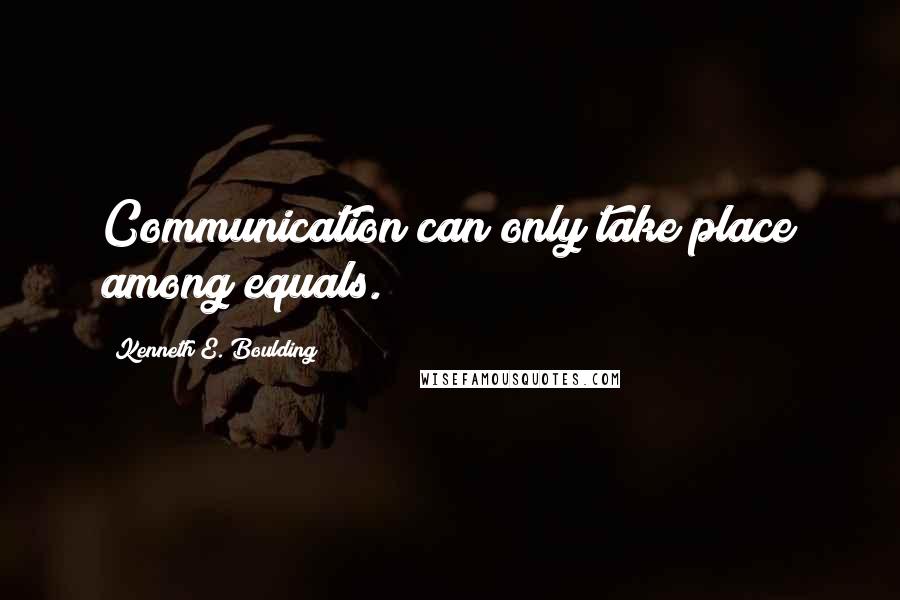 Kenneth E. Boulding Quotes: Communication can only take place among equals.