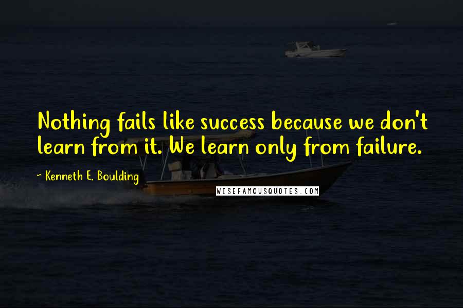 Kenneth E. Boulding Quotes: Nothing fails like success because we don't learn from it. We learn only from failure.