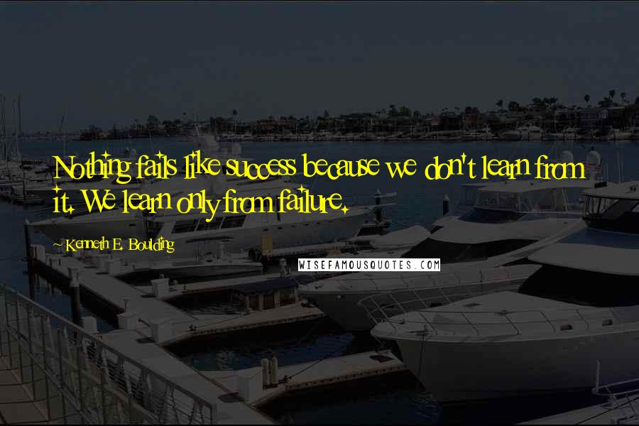 Kenneth E. Boulding Quotes: Nothing fails like success because we don't learn from it. We learn only from failure.