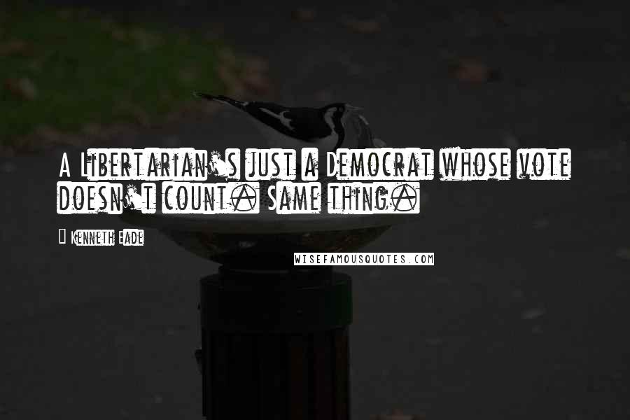 Kenneth Eade Quotes: A Libertarian's just a Democrat whose vote doesn't count. Same thing.