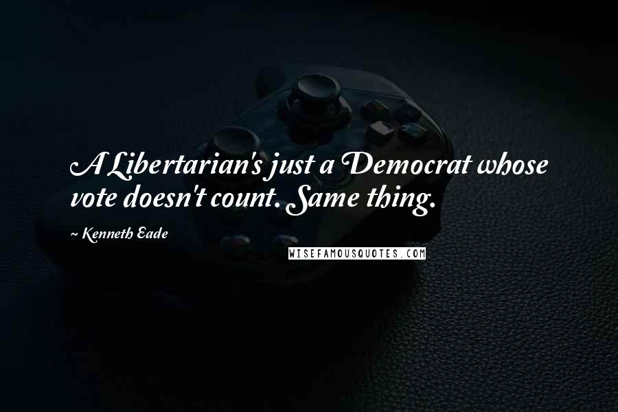 Kenneth Eade Quotes: A Libertarian's just a Democrat whose vote doesn't count. Same thing.