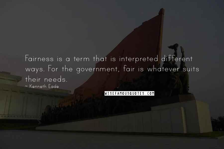 Kenneth Eade Quotes: Fairness is a term that is interpreted different ways. For the government, fair is whatever suits their needs.