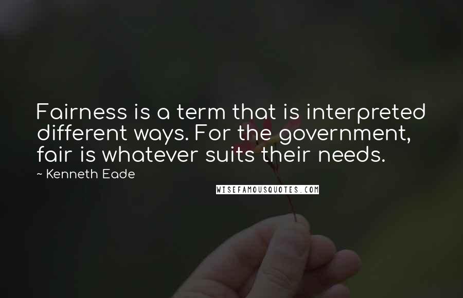 Kenneth Eade Quotes: Fairness is a term that is interpreted different ways. For the government, fair is whatever suits their needs.