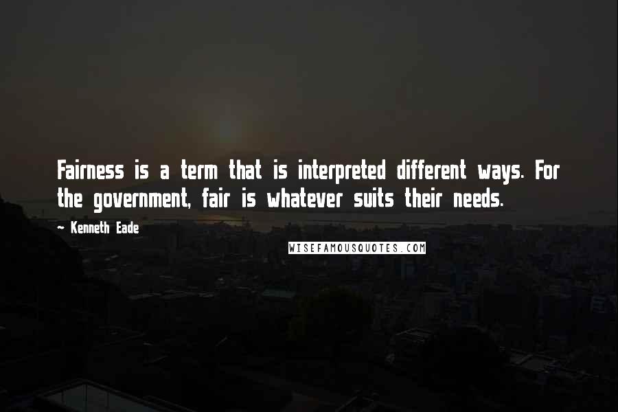 Kenneth Eade Quotes: Fairness is a term that is interpreted different ways. For the government, fair is whatever suits their needs.