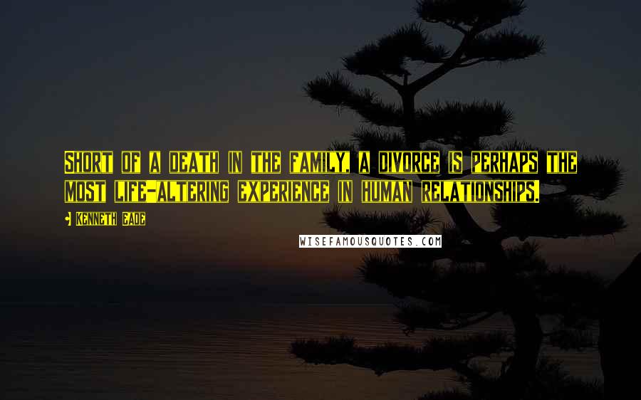 Kenneth Eade Quotes: Short of a death in the family, a divorce is perhaps the most life-altering experience in human relationships.