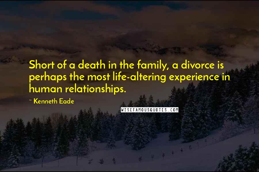 Kenneth Eade Quotes: Short of a death in the family, a divorce is perhaps the most life-altering experience in human relationships.