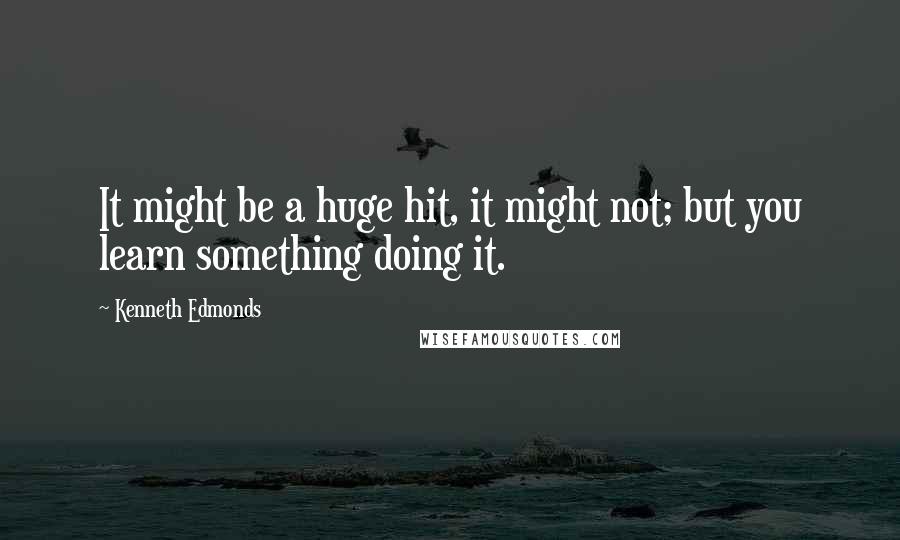 Kenneth Edmonds Quotes: It might be a huge hit, it might not; but you learn something doing it.