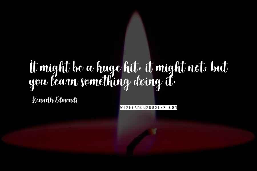 Kenneth Edmonds Quotes: It might be a huge hit, it might not; but you learn something doing it.