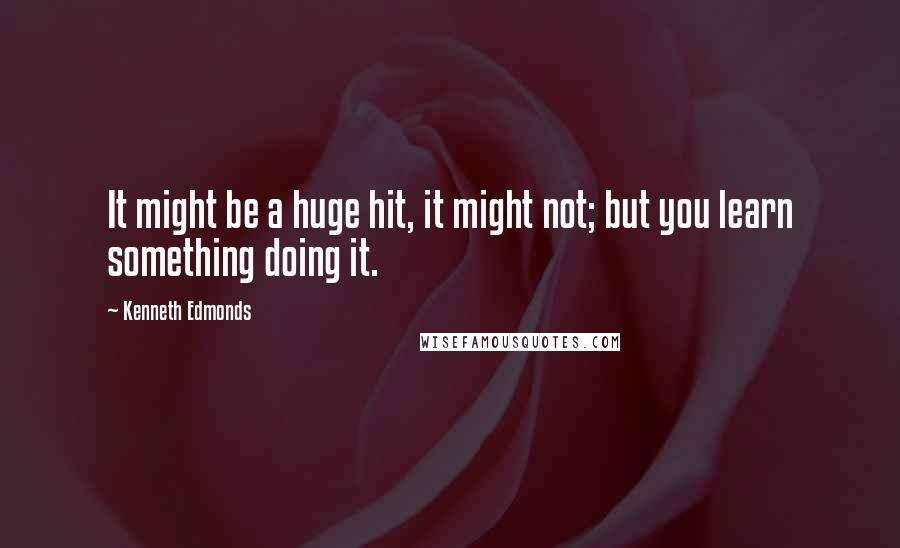 Kenneth Edmonds Quotes: It might be a huge hit, it might not; but you learn something doing it.