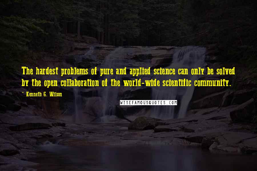 Kenneth G. Wilson Quotes: The hardest problems of pure and applied science can only be solved by the open collaboration of the world-wide scientific community.