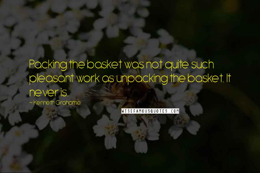 Kenneth Grahame Quotes: Packing the basket was not quite such pleasant work as unpacking the basket. It never is.