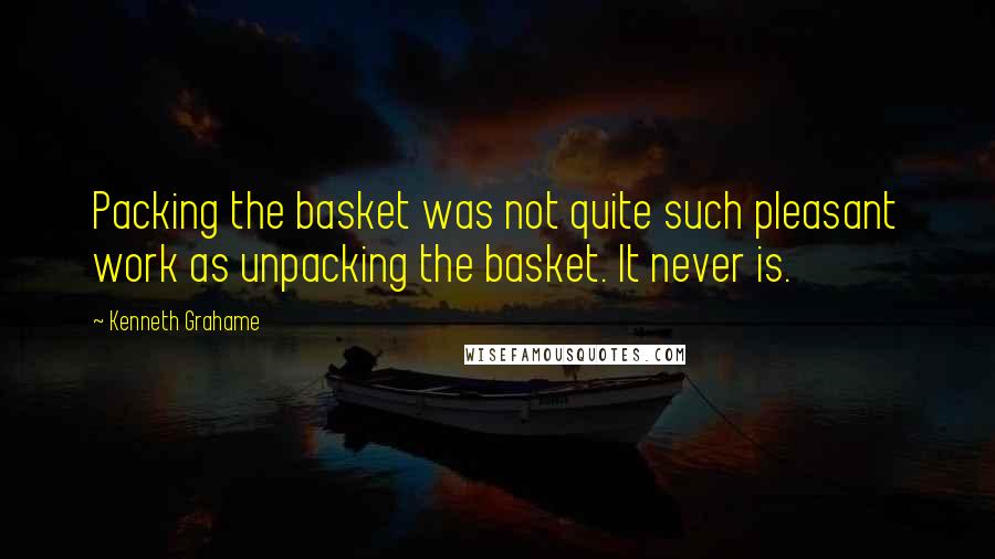 Kenneth Grahame Quotes: Packing the basket was not quite such pleasant work as unpacking the basket. It never is.