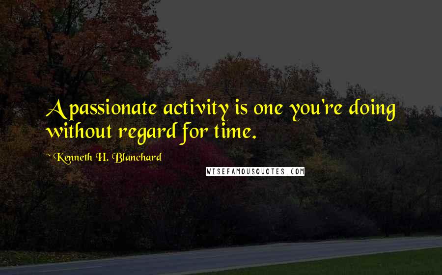 Kenneth H. Blanchard Quotes: A passionate activity is one you're doing without regard for time.