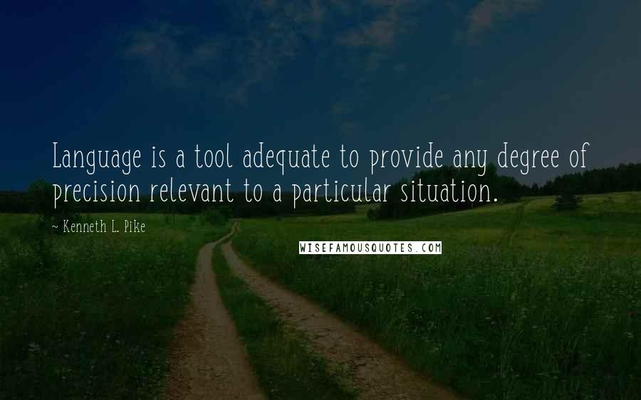 Kenneth L. Pike Quotes: Language is a tool adequate to provide any degree of precision relevant to a particular situation.