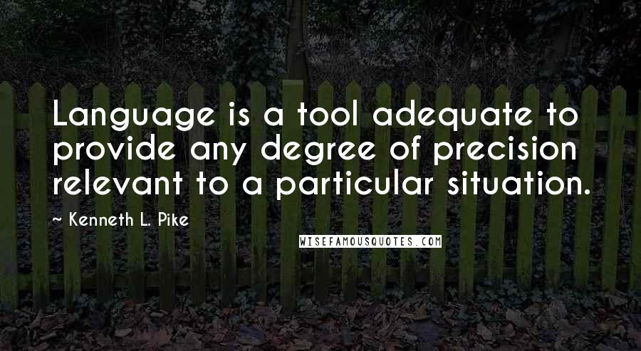 Kenneth L. Pike Quotes: Language is a tool adequate to provide any degree of precision relevant to a particular situation.