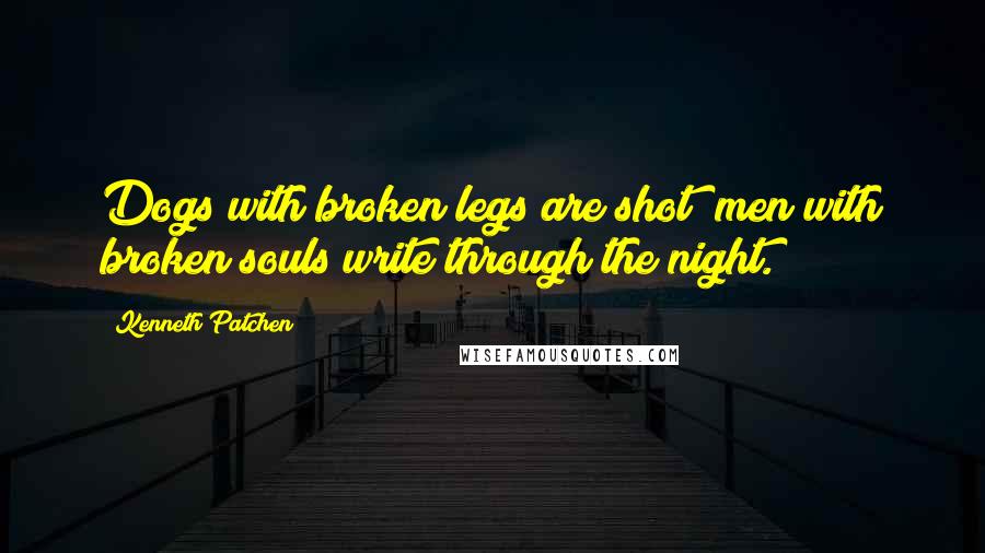 Kenneth Patchen Quotes: Dogs with broken legs are shot; men with broken souls write through the night.