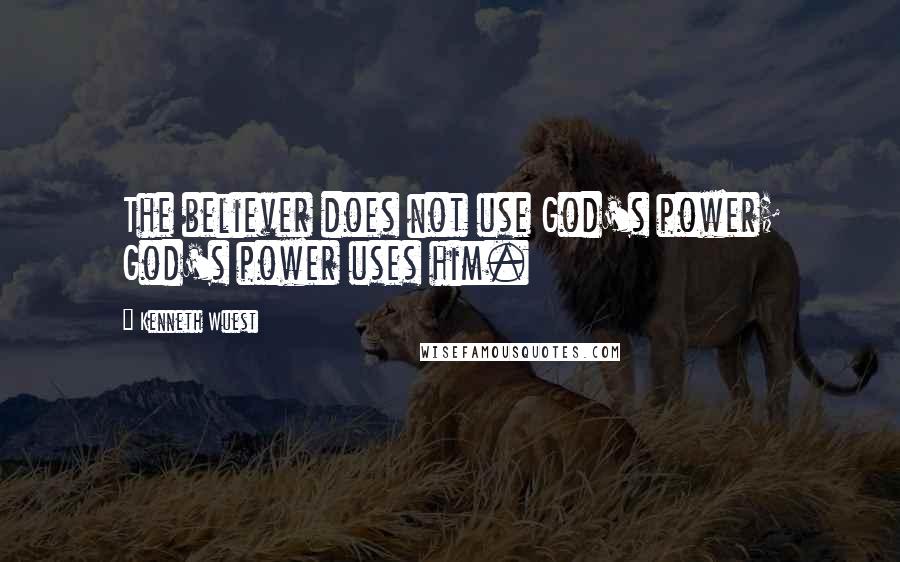 Kenneth Wuest Quotes: The believer does not use God's power; God's power uses him.