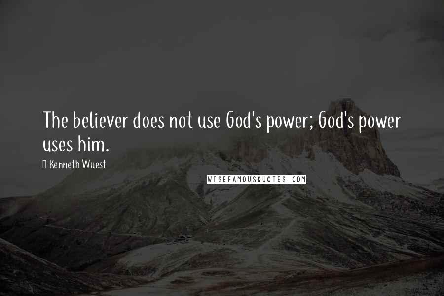 Kenneth Wuest Quotes: The believer does not use God's power; God's power uses him.