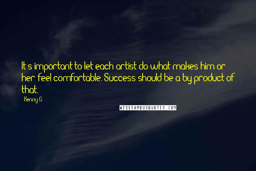 Kenny G Quotes: It's important to let each artist do what makes him or her feel comfortable. Success should be a by-product of that.