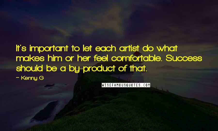 Kenny G Quotes: It's important to let each artist do what makes him or her feel comfortable. Success should be a by-product of that.