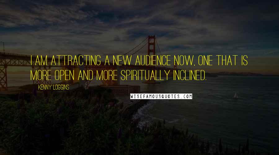 Kenny Loggins Quotes: I am attracting a new audience now, one that is more open and more spiritually inclined.