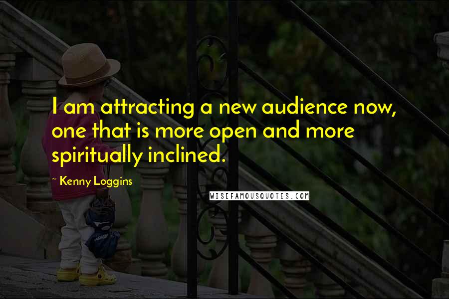 Kenny Loggins Quotes: I am attracting a new audience now, one that is more open and more spiritually inclined.