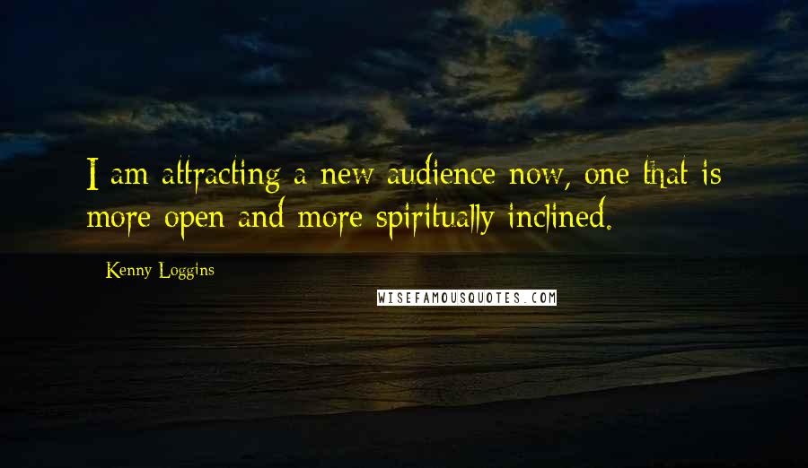 Kenny Loggins Quotes: I am attracting a new audience now, one that is more open and more spiritually inclined.