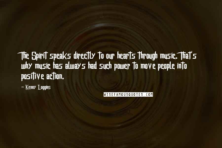 Kenny Loggins Quotes: The Spirit speaks directly to our hearts through music. That's why music has always had such power to move people into positive action.