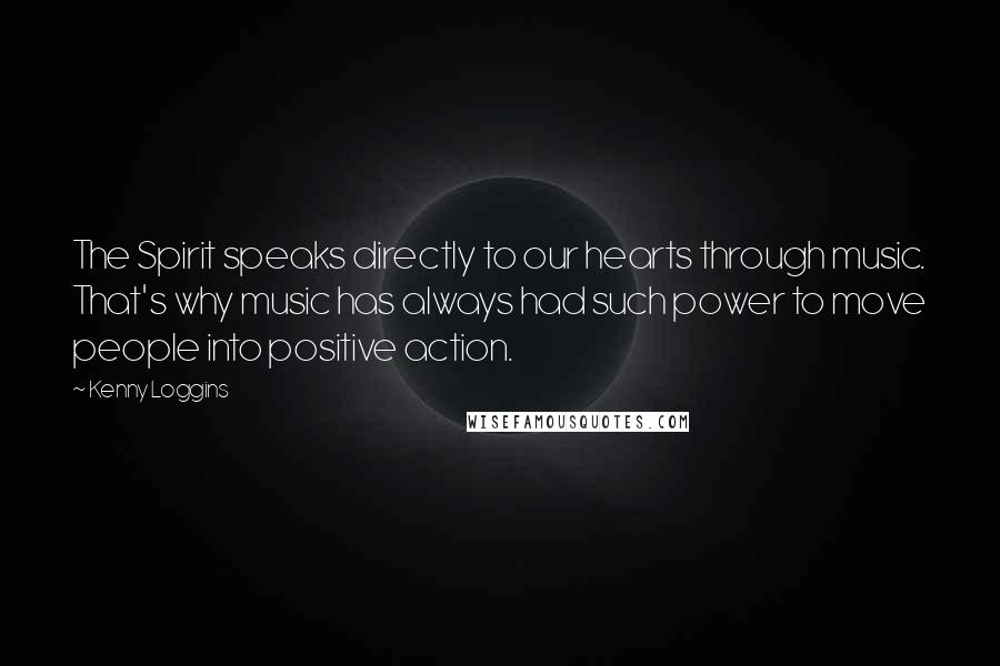 Kenny Loggins Quotes: The Spirit speaks directly to our hearts through music. That's why music has always had such power to move people into positive action.