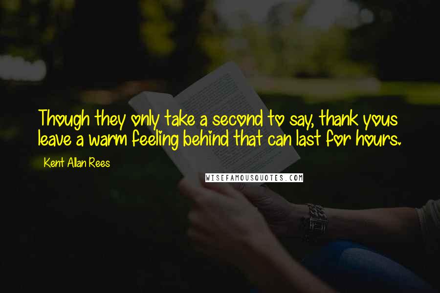 Kent Allan Rees Quotes: Though they only take a second to say, thank yous leave a warm feeling behind that can last for hours.