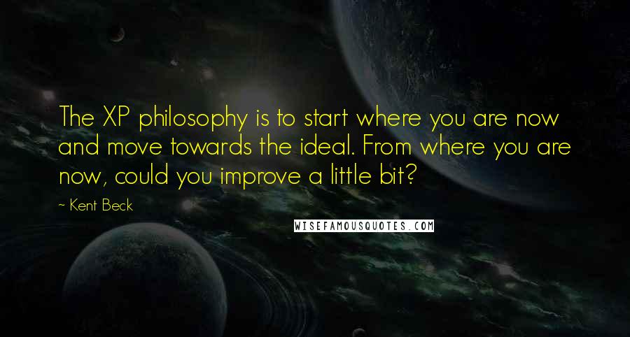 Kent Beck Quotes: The XP philosophy is to start where you are now and move towards the ideal. From where you are now, could you improve a little bit?