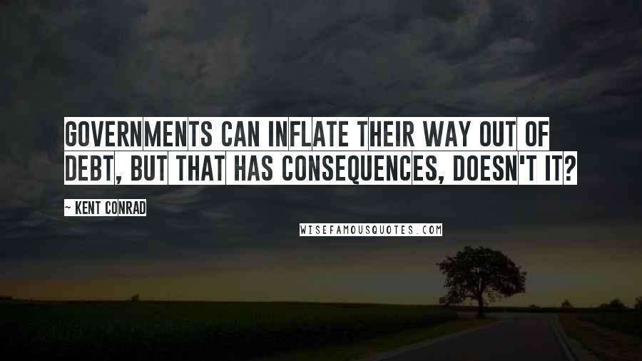 Kent Conrad Quotes: Governments can inflate their way out of debt, but that has consequences, doesn't it?