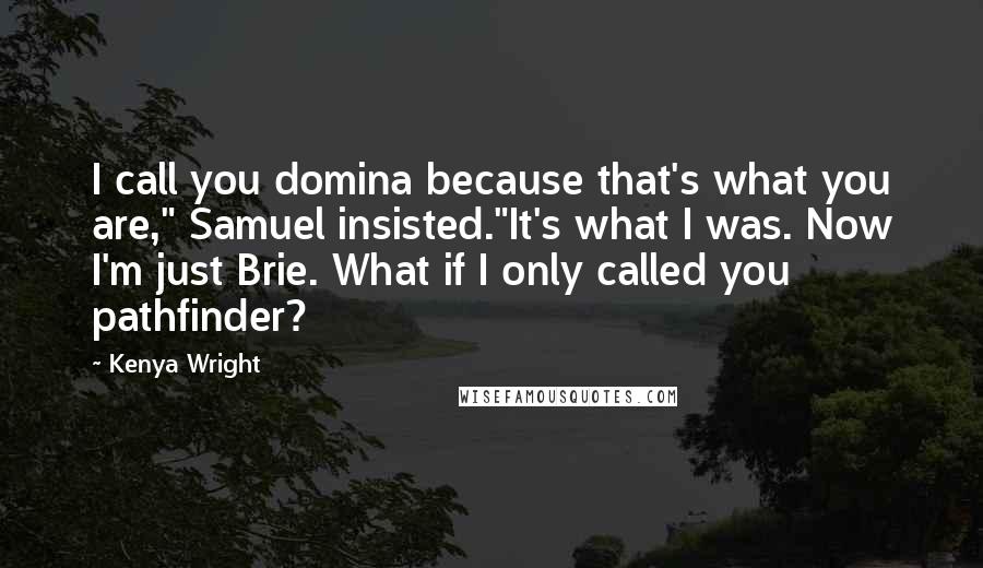 Kenya Wright Quotes: I call you domina because that's what you are," Samuel insisted."It's what I was. Now I'm just Brie. What if I only called you pathfinder?