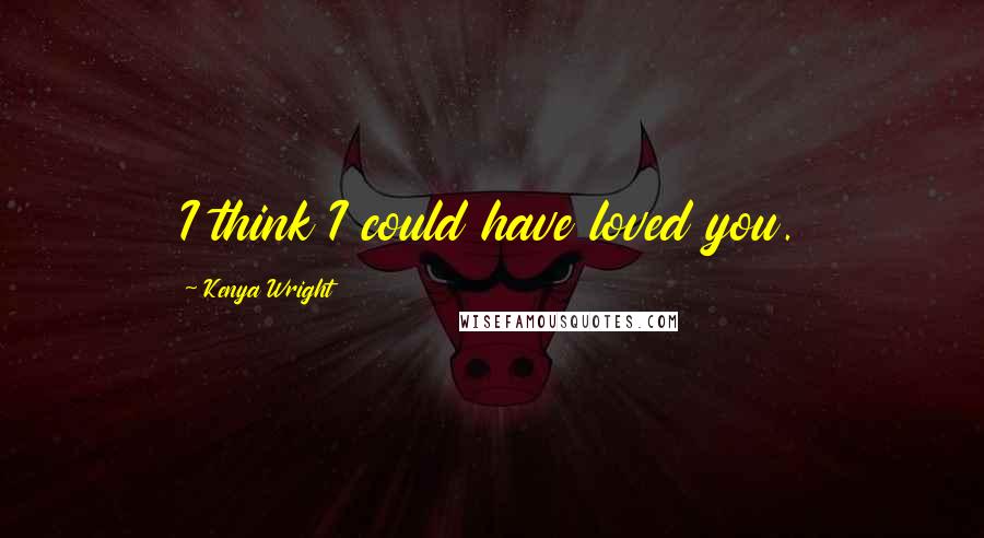 Kenya Wright Quotes: I think I could have loved you.