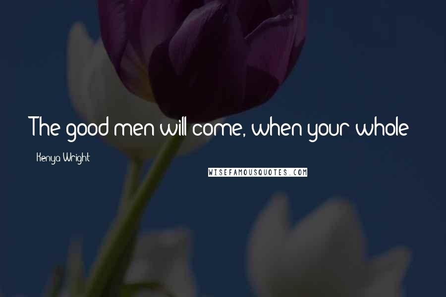 Kenya Wright Quotes: The good men will come, when your whole