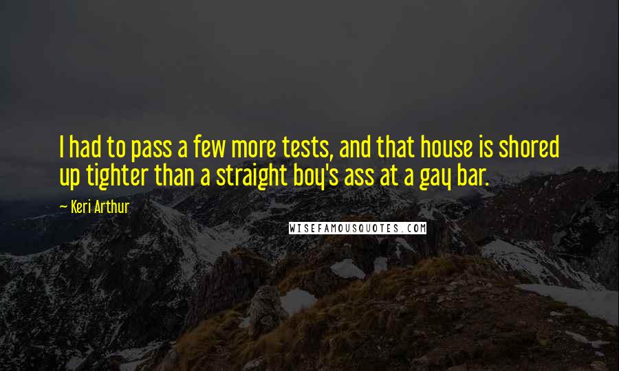 Keri Arthur Quotes: I had to pass a few more tests, and that house is shored up tighter than a straight boy's ass at a gay bar.