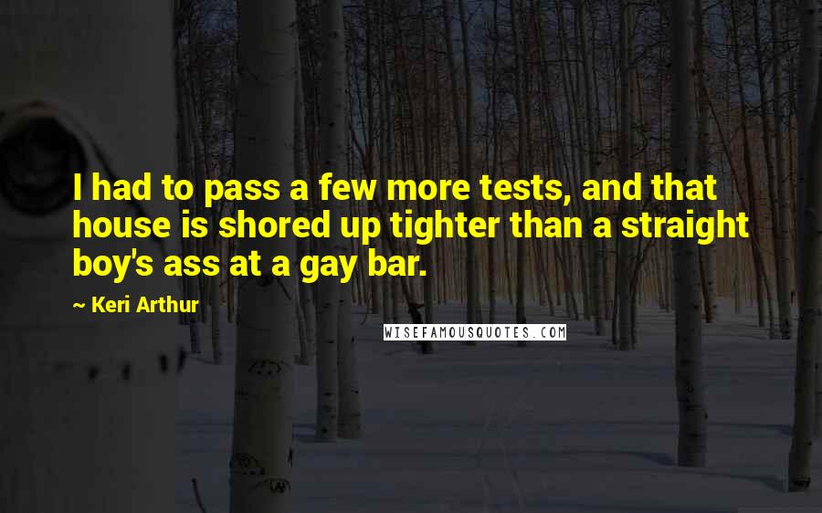 Keri Arthur Quotes: I had to pass a few more tests, and that house is shored up tighter than a straight boy's ass at a gay bar.